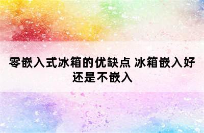 零嵌入式冰箱的优缺点 冰箱嵌入好还是不嵌入